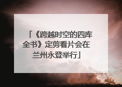 《跨越时空的四库全书》定剪看片会在兰州永登举行
