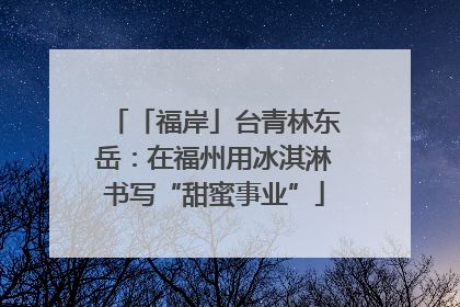 「福岸」台青林东岳：在福州用冰淇淋书写“甜蜜事业”