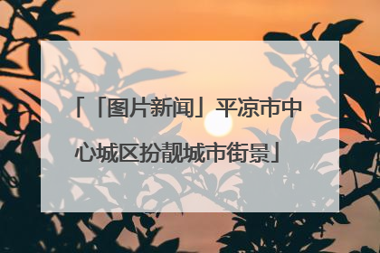 「图片新闻」平凉市中心城区扮靓城市街景