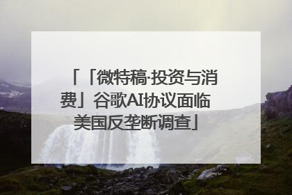 「微特稿·投资与消费」谷歌AI协议面临美国反垄断调查