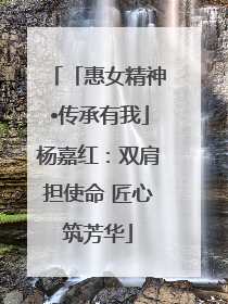 「惠女精神•传承有我」杨嘉红：双肩担使命 匠心筑芳华