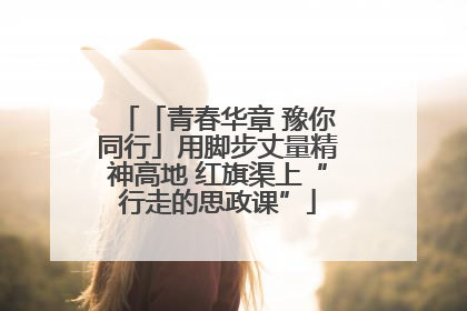「青春华章 豫你同行」用脚步丈量精神高地 红旗渠上“行走的思政课”