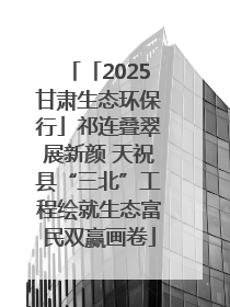 「2025甘肃生态环保行」祁连叠翠展新颜 天祝县“三北”工程绘就生态富民双赢画卷