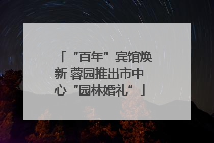 “百年”宾馆焕新 蓉园推出市中心“园林婚礼”