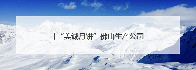 “美诚月饼”佛山生产公司已注销，涉小杨哥带货“香港传统品牌”产地争议事件