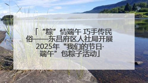 “粽”情端午 巧手传民俗——东昌府区人社局开展2025年“我们的节日·端午”包粽子活动