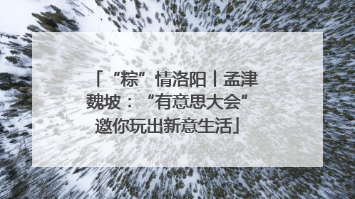 “粽”情洛阳丨孟津魏坡：“有意思大会”邀你玩出新意生活