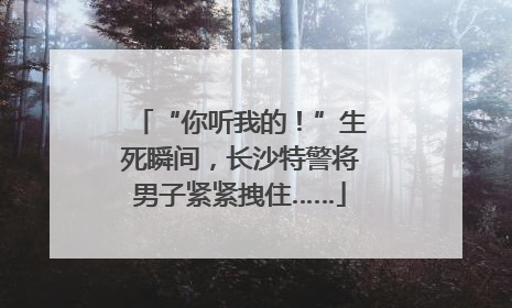 “你听我的！”生死瞬间，长沙特警将男子紧紧拽住……