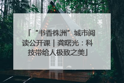 “书香株洲”城市阅读公开课｜龚曙光：科技带给人极致之美