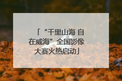 “千里山海 自在威海”全国影像大赛火热启动