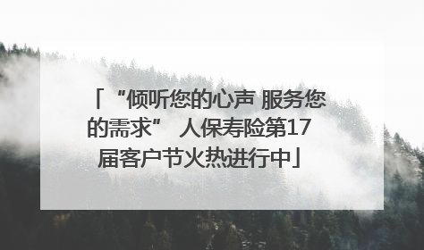 “倾听您的心声 服务您的需求” 人保寿险第17届客户节火热进行中