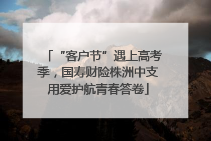 “客户节”遇上高考季，国寿财险株洲中支用爱护航青春答卷