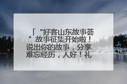 “好客山东故事荟”故事征集开始啦！说出你的故事，分享难忘经历，人好！礼品多！速来！