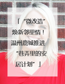 “微改造”焕新邻里情！温州鹿城推进“巷弄里的安居计划”