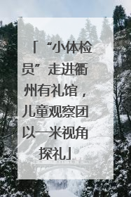 “小体检员”走进衢州有礼馆，儿童观察团以一米视角探礼