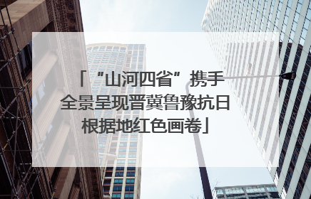 “山河四省”携手 全景呈现晋冀鲁豫抗日根据地红色画卷