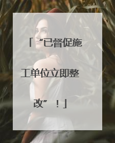 “已督促施工单位立即整改”！