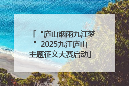 “庐山烟雨九江梦”2025九江庐山主题征文大赛启动