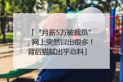 “月薪5万被裁员”，网上突然冒出很多！背后猫腻出乎意料