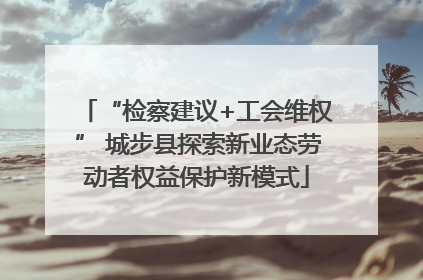 “检察建议+工会维权” 城步县探索新业态劳动者权益保护新模式