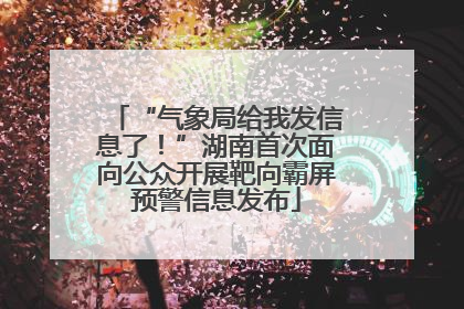 “气象局给我发信息了！”湖南首次面向公众开展靶向霸屏预警信息发布