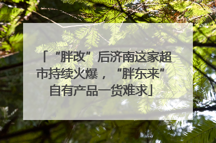 “胖改”后济南这家超市持续火爆，“胖东来”自有产品一货难求