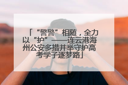 “警警”相随，全力以“护”——连云港海州公安多措并举守护高考学子逐梦路