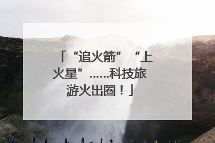 “追火箭”“上火星”……科技旅游火出圈！
