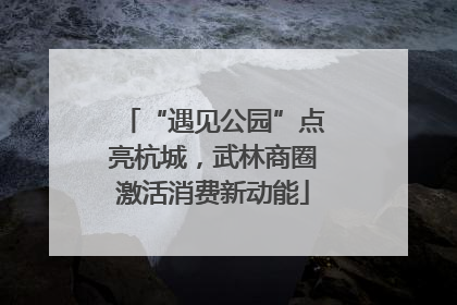 “遇见公园”点亮杭城，武林商圈激活消费新动能