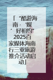 “酷游海南 ·‘媒’好相约”2025百家媒体海南行三亚旅游推介活动启动