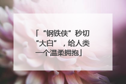 “钢铁侠”秒切“大白”，给人类一个温柔拥抱