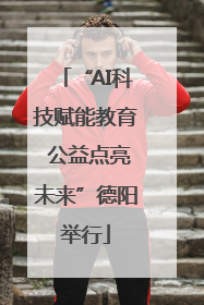 “AI科技赋能教育 公益点亮未来”德阳举行