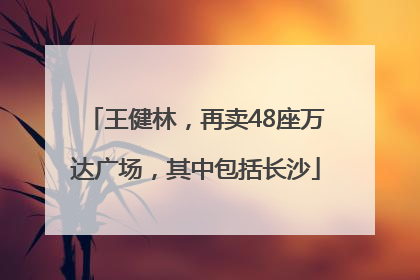 王健林，再卖48座万达广场，其中包括长沙
