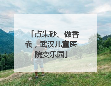 点朱砂、做香囊，武汉儿童医院变乐园