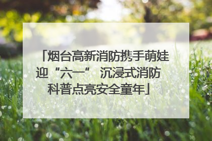 烟台高新消防携手萌娃迎“六一” 沉浸式消防科普点亮安全童年