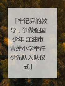 牢记党的教导，争做强国少年 江油市青莲小学举行少先队入队仪式