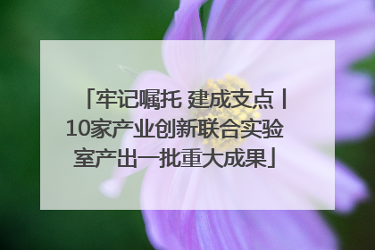 牢记嘱托 建成支点丨10家产业创新联合实验室产出一批重大成果