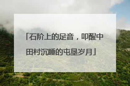 石阶上的足音，叩醒中田村沉睡的屯垦岁月