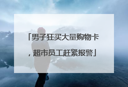 男子狂买大量购物卡，超市员工赶紧报警