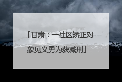 甘肃：一社区矫正对象见义勇为获减刑