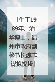 生于1989年、清华博士，福州市政府副秘书长魏志谋拟提拔