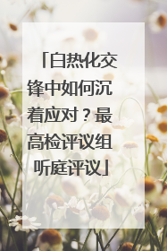 白热化交锋中如何沉着应对？最高检评议组听庭评议