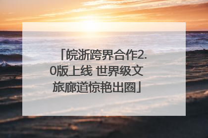 皖浙跨界合作2.0版上线 世界级文旅廊道惊艳出圈