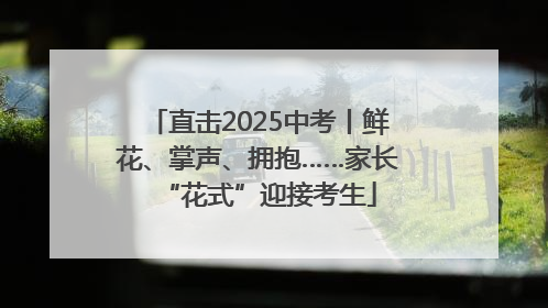 直击2025中考丨鲜花、掌声、拥抱……家长“花式”迎接考生