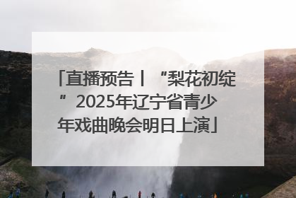 直播预告丨“梨花初绽”2025年辽宁省青少年戏曲晚会明日上演