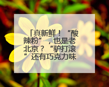真新鲜！“酸辣粉”，也是老北京？“驴打滚”还有巧克力味儿的？