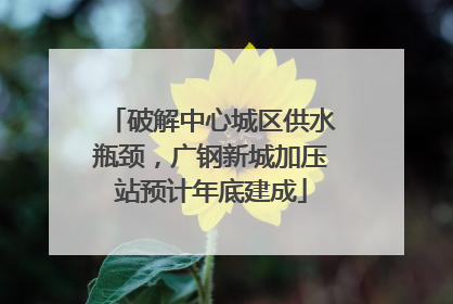 破解中心城区供水瓶颈，广钢新城加压站预计年底建成