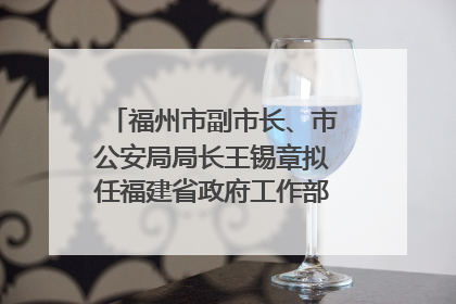 福州市副市长、市公安局局长王锡章拟任福建省政府工作部门正厅长级职务