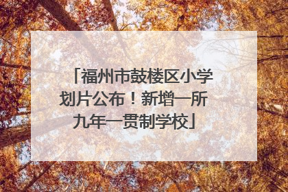 福州市鼓楼区小学划片公布！新增一所九年一贯制学校