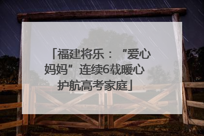福建将乐：“爱心妈妈”连续6载暖心护航高考家庭